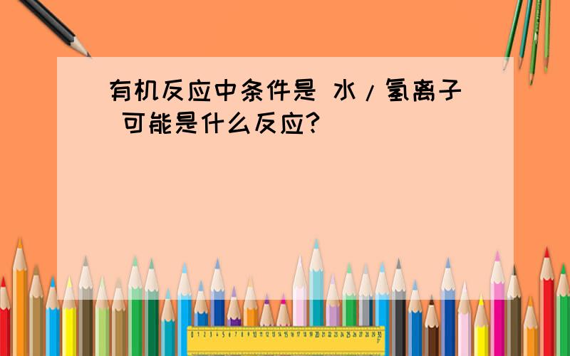 有机反应中条件是 水/氢离子 可能是什么反应?