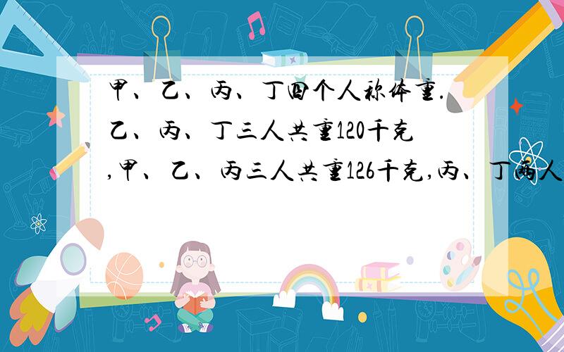 甲、乙、丙、丁四个人称体重.乙、丙、丁三人共重120千克,甲、乙、丙三人共重126千克,丙、丁两人的平均体重是40千克.求四个人的平均体重是多少千克?