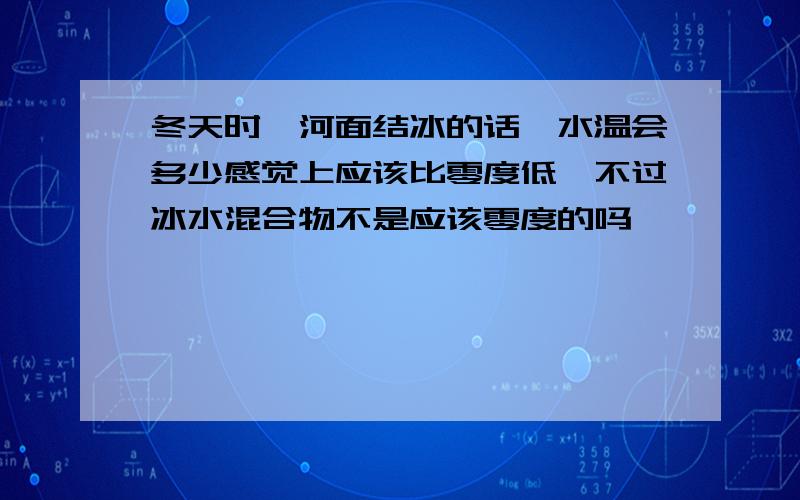 冬天时,河面结冰的话,水温会多少感觉上应该比零度低,不过冰水混合物不是应该零度的吗