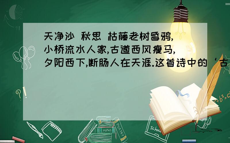 天净沙 秋思 枯藤老树昏鸦,小桥流水人家,古道西风瘦马,夕阳西下,断肠人在天涯.这首诗中的‘古’‘西’两字渲染了怎样的景象?