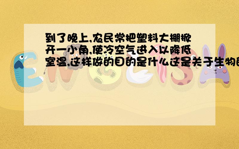 到了晚上,农民常把塑料大棚掀开一小角,使冷空气进入以降低室温,这样做的目的是什么这是关于生物的习题.