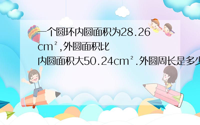 一个圆环内圆面积为28.26cm²,外圆面积比内圆面积大50.24cm².外圆周长是多少?