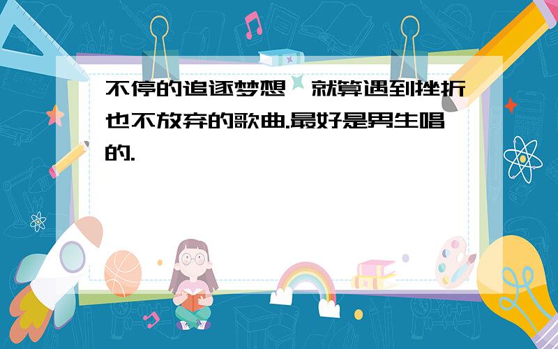 不停的追逐梦想,就算遇到挫折也不放弃的歌曲.最好是男生唱的.