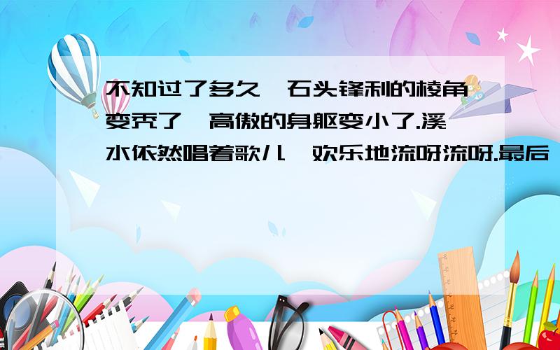 不知过了多久,石头锋利的棱角变秃了,高傲的身躯变小了.溪水依然唱着歌儿,欢乐地流呀流呀.最后一句话说明了什么?《小溪和石头》那篇短文的最后一句话说明了什么?