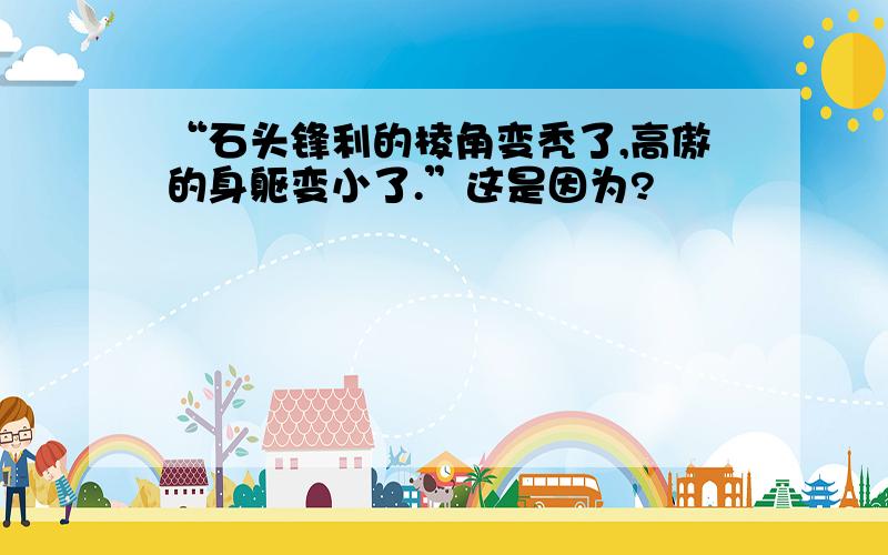 “石头锋利的棱角变秃了,高傲的身躯变小了.”这是因为?