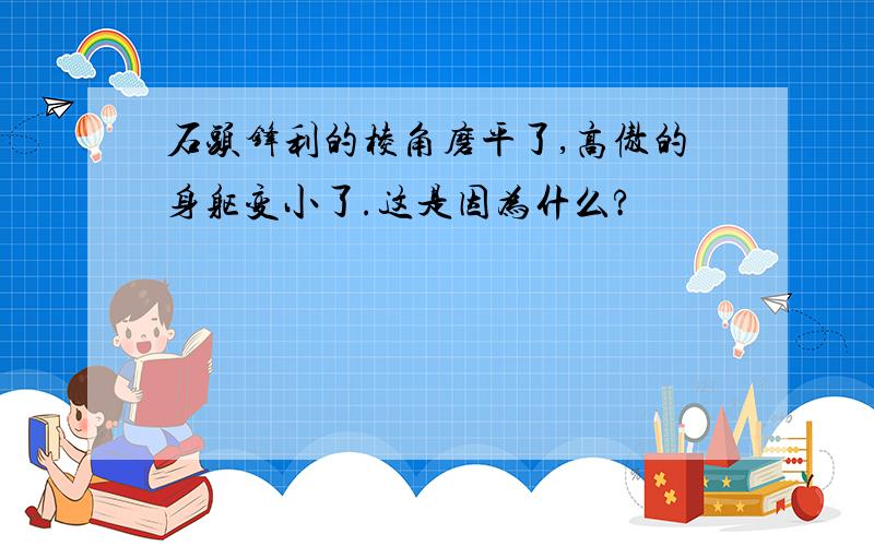 石头锋利的棱角磨平了,高傲的身躯变小了.这是因为什么?