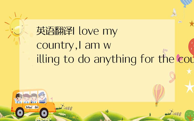 英语翻译I love my country,I am willing to do anything for the country's prosperity and powerful.For the future of the motherland and the nation,I give my all,give everything I own.My feelings,my life.All it takes,I can offer until exhausted my li