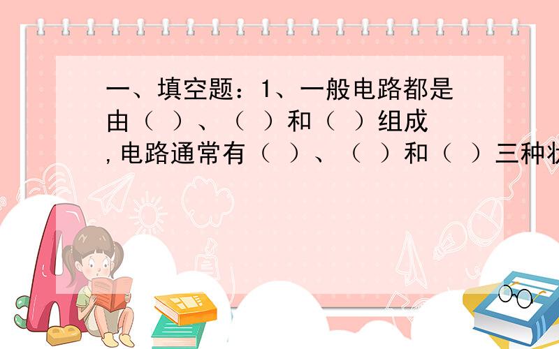 一、填空题：1、一般电路都是由（ ）、（ ）和（ ）组成,电路通常有（ ）、（ ）和（ ）三种状态.2、在电路中,各点的电位与（ ）有关,而两点间的电压由这两点的（ ）决定.3、在电路中,R1