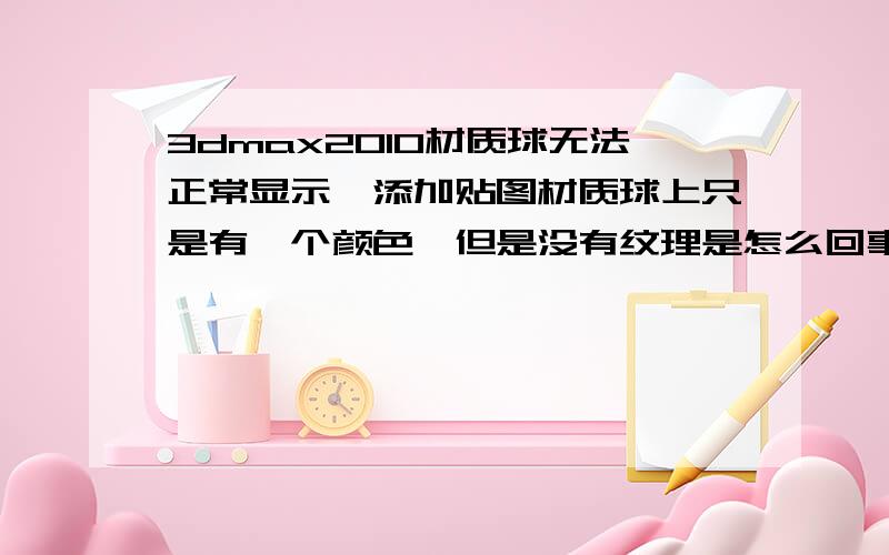 3dmax2010材质球无法正常显示,添加贴图材质球上只是有一个颜色,但是没有纹理是怎么回事,2009也是这个问题