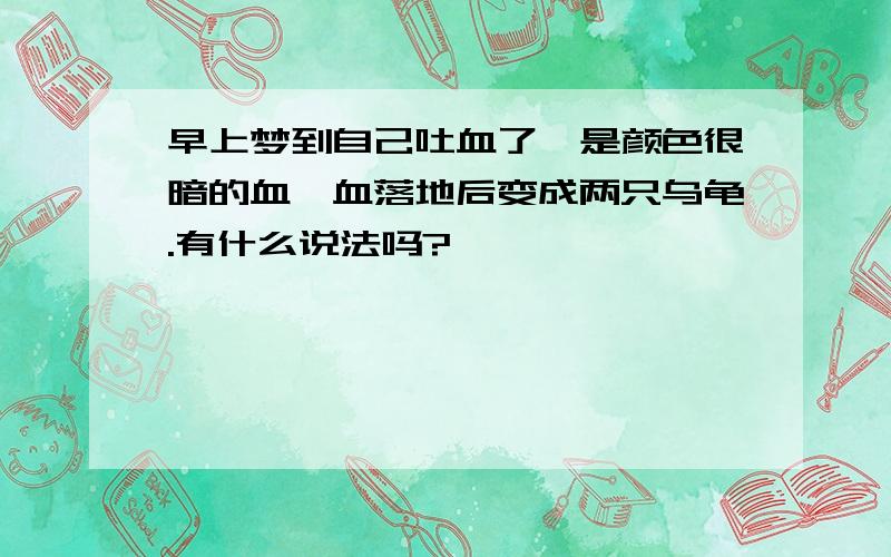 早上梦到自己吐血了,是颜色很暗的血,血落地后变成两只乌龟.有什么说法吗?