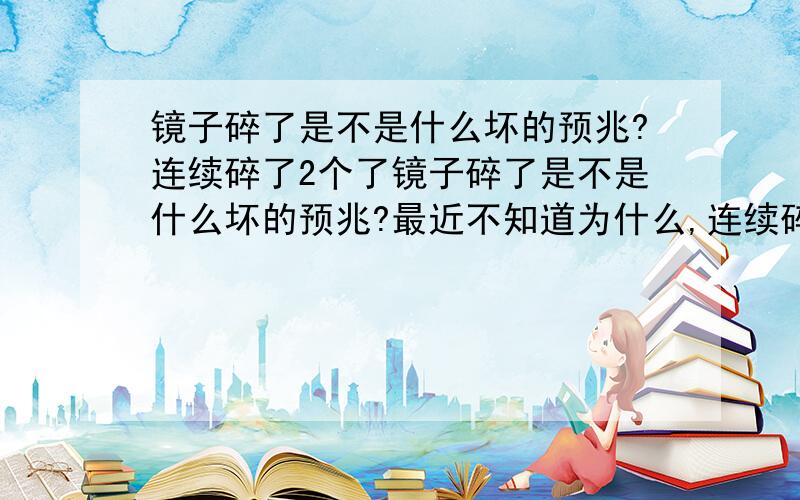 镜子碎了是不是什么坏的预兆?连续碎了2个了镜子碎了是不是什么坏的预兆?最近不知道为什么,连续碎了2个镜子了.