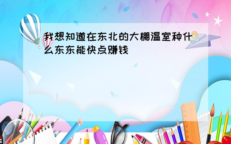 我想知道在东北的大棚温室种什么东东能快点赚钱