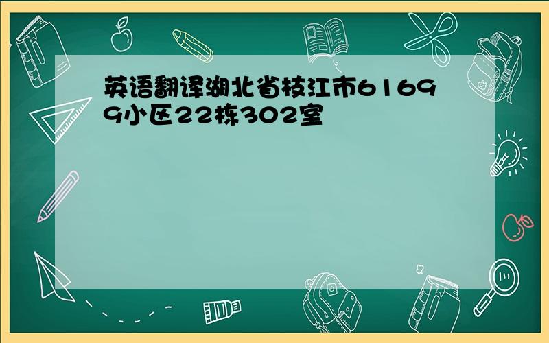 英语翻译湖北省枝江市61699小区22栋302室