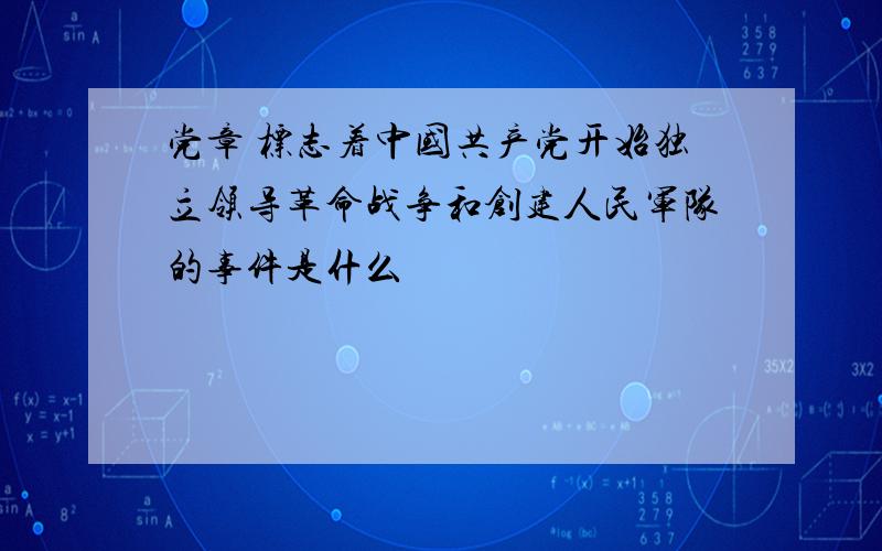 党章 标志着中国共产党开始独立领导革命战争和创建人民军队的事件是什么