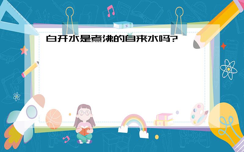 白开水是煮沸的自来水吗?