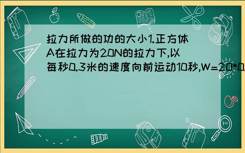 拉力所做的功的大小1.正方体A在拉力为20N的拉力下,以每秒0.3米的速度向前运动10秒,W=20*0.3*10（还要再*2吗?）