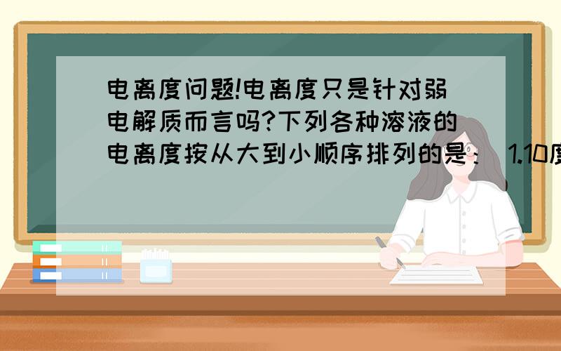 电离度问题!电离度只是针对弱电解质而言吗?下列各种溶液的电离度按从大到小顺序排列的是： 1.10度 0.1mol/L CH3COOH 2.10度0.5mol/L CH3COOH 3.10度0.1mol/L H2SO44 .10度0.1mol/L H3PO4怎么徘?为什么?（硫酸的