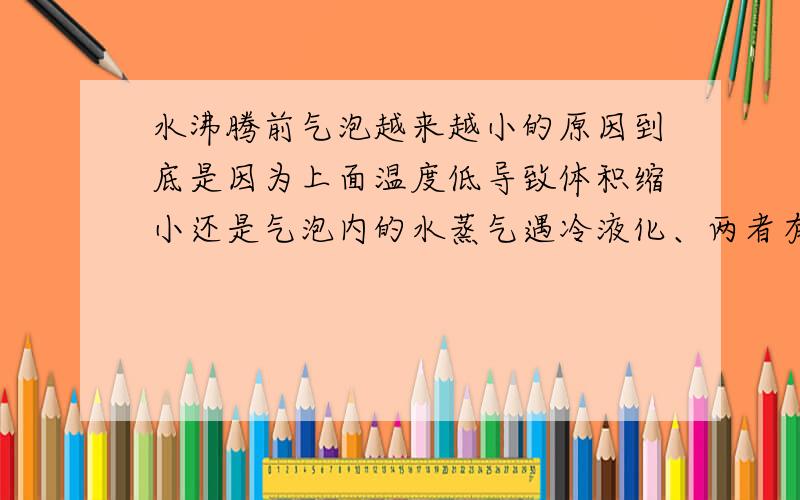 水沸腾前气泡越来越小的原因到底是因为上面温度低导致体积缩小还是气泡内的水蒸气遇冷液化、两者有相同之处么