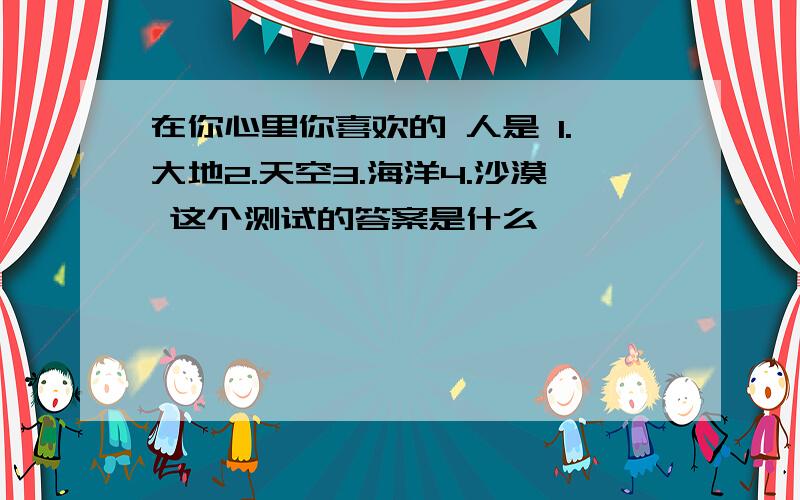 在你心里你喜欢的 人是 1.大地2.天空3.海洋4.沙漠 这个测试的答案是什么