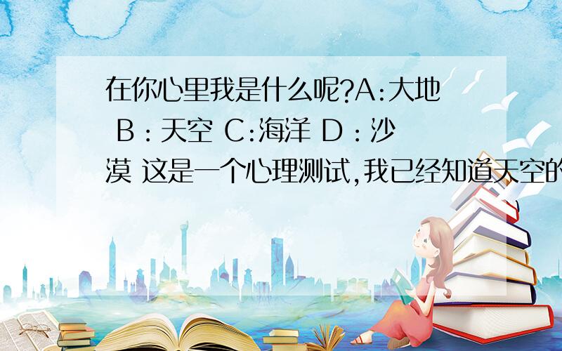 在你心里我是什么呢?A:大地 B：天空 C:海洋 D：沙漠 这是一个心理测试,我已经知道天空的含义了.