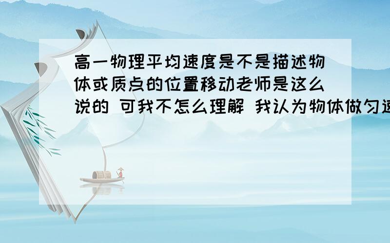 高一物理平均速度是不是描述物体或质点的位置移动老师是这么说的 可我不怎么理解 我认为物体做匀速直线运动时的速度是描述物体的位置移动 很着急 还很不熟练