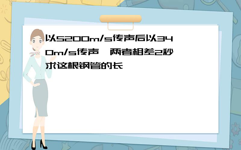 以5200m/s传声后以340m/s传声,两者相差2秒,求这根钢管的长