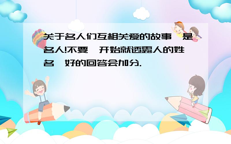 关于名人们互相关爱的故事,是名人!不要一开始就透露人的姓名,好的回答会加分.