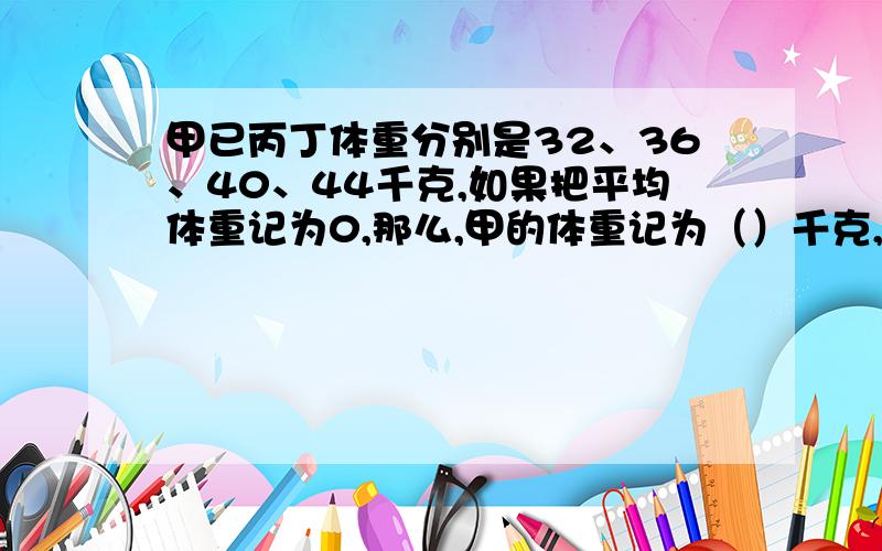 甲已丙丁体重分别是32、36、40、44千克,如果把平均体重记为0,那么,甲的体重记为（）千克,丙