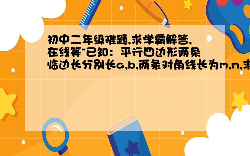 初中二年级难题,求学霸解答,在线等~已知：平行四边形两条临边长分别长a,b,两条对角线长为m,n,求证:m²+n²=2(a²+b²)