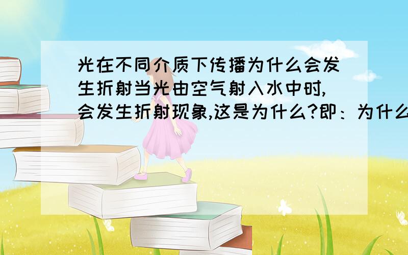 光在不同介质下传播为什么会发生折射当光由空气射入水中时,会发生折射现象,这是为什么?即：为什么密度不同光就会发生折射现象?（以上问题作废）我再问一次：当光由空气射入水中时，