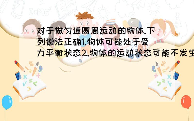 对于做匀速圆周运动的物体.下列说法正确1.物体可能处于受力平衡状态2.物体的运动状态可能不发生变化3.物体的加速度可能等于04.物体的运动速率恒定不变