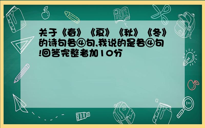 关于《春》《夏》《秋》《冬》的诗句各④句,我说的是各④句!回答完整者加10分