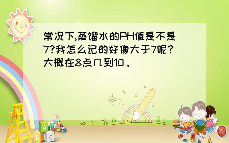 常况下,蒸馏水的PH值是不是7?我怎么记的好像大于7呢？大概在8点几到10。