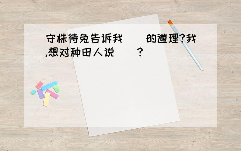 守株待兔告诉我（）的道理?我,想对种田人说（）?