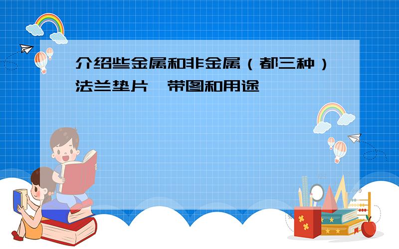 介绍些金属和非金属（都三种）法兰垫片,带图和用途