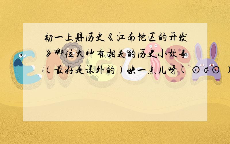 初一上册历史《江南地区的开发》哪位大神有相关的历史小故事（最好是课外的）快一点儿呀( ⊙ o ⊙ ),偶明天要课前演讲,还要背的...