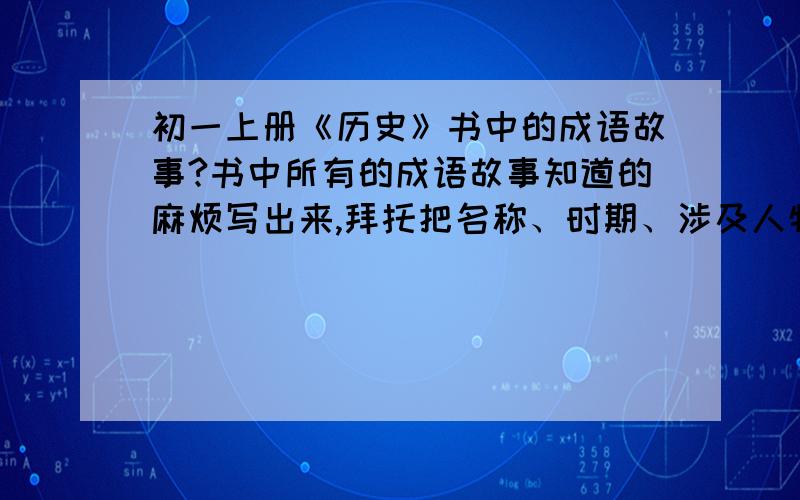 初一上册《历史》书中的成语故事?书中所有的成语故事知道的麻烦写出来,拜托把名称、时期、涉及人物都说出来,越详细越好比如：退避三舍、晋文公和楚庄王、春秋时期