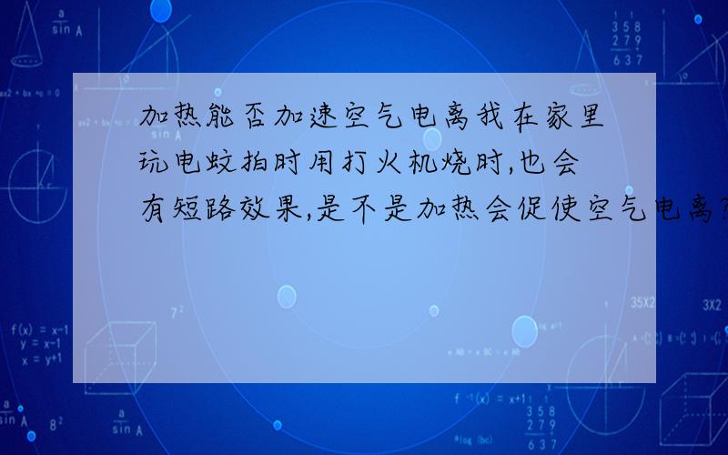 加热能否加速空气电离我在家里玩电蚊拍时用打火机烧时,也会有短路效果,是不是加热会促使空气电离?还是打火机中的燃料不完全燃烧产生的C使空气混合物成为导体?