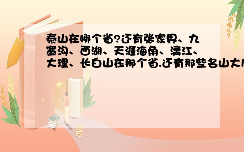 泰山在哪个省?还有张家界、九塞沟、西湖、天涯海角、漓江、大理、长白山在那个省.还有那些名山大川或名胜古迹?