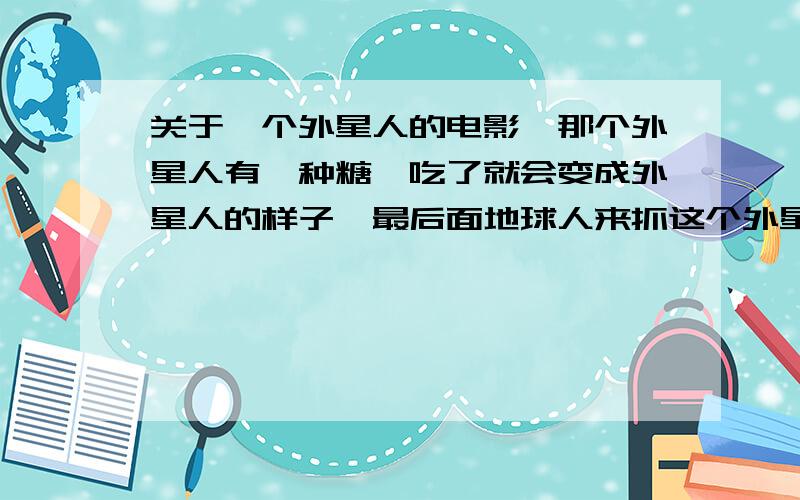 关于一个外星人的电影,那个外星人有一种糖,吃了就会变成外星人的样子,最后面地球人来抓这个外星人,还把他带到基地去研究,后面跟他在一起的一个地球人救了他,还帮他回到了自己的地球,