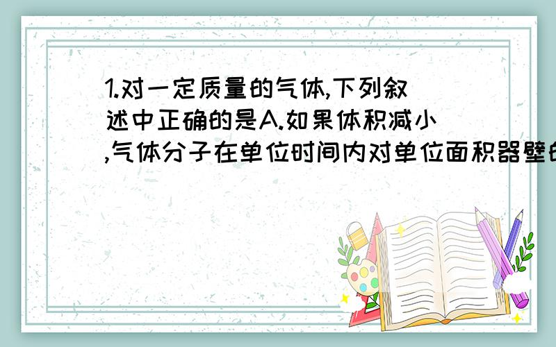 1.对一定质量的气体,下列叙述中正确的是A.如果体积减小,气体分子在单位时间内对单位面积器壁的碰撞次数一定增大B.如果压强增大,气体分子在单位时间内对单位面积器壁的碰撞次数一定增