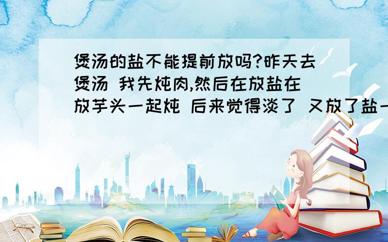 煲汤的盐不能提前放吗?昨天去煲汤 我先炖肉,然后在放盐在放芋头一起炖 后来觉得淡了 又放了盐一起炖.顺序就是这样 却被我姐姐骂四了,她说不能先放盐一起炖.她说会四人.呜呜