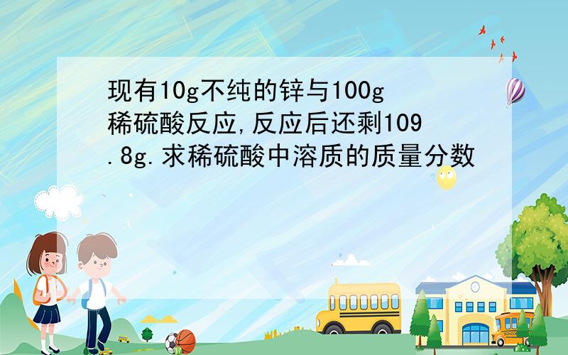 现有10g不纯的锌与100g稀硫酸反应,反应后还剩109.8g.求稀硫酸中溶质的质量分数