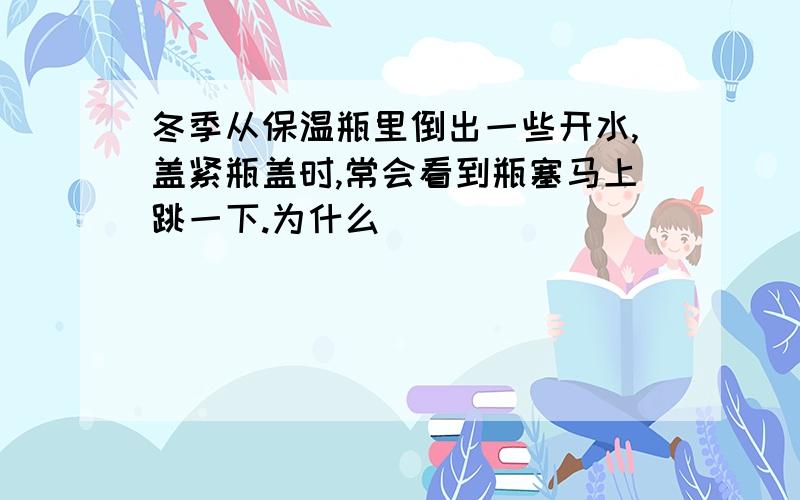 冬季从保温瓶里倒出一些开水,盖紧瓶盖时,常会看到瓶塞马上跳一下.为什么