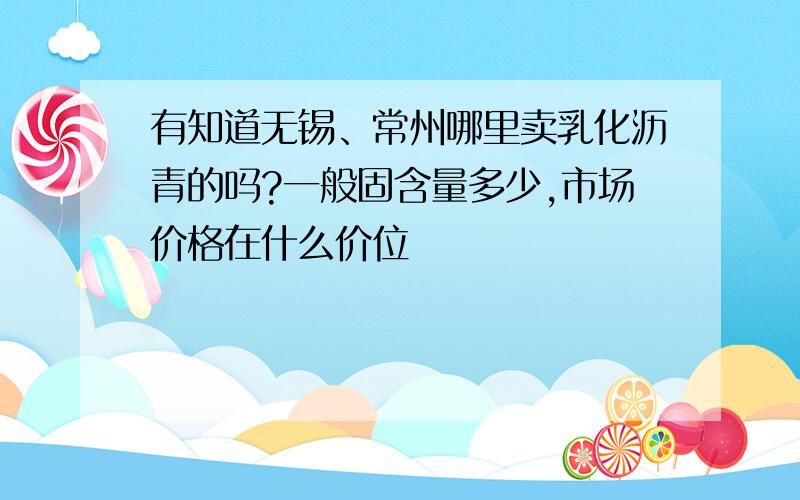 有知道无锡、常州哪里卖乳化沥青的吗?一般固含量多少,市场价格在什么价位