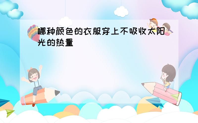 哪种颜色的衣服穿上不吸收太阳光的热量