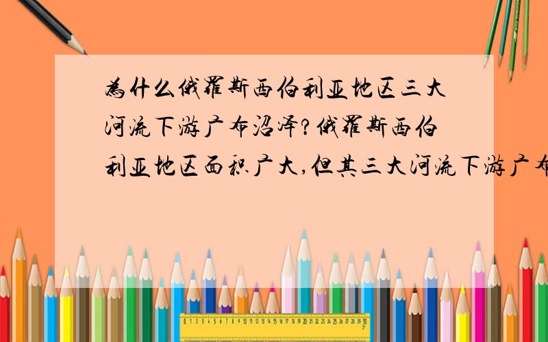 为什么俄罗斯西伯利亚地区三大河流下游广布沼泽?俄罗斯西伯利亚地区面积广大,但其三大河流下游广布沼泽