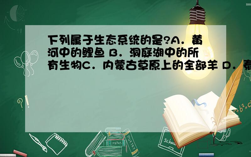 下列属于生态系统的是?A．黄河中的鲤鱼 B．洞庭湖中的所有生物C．内蒙古草原上的全部羊 D．泰山林区