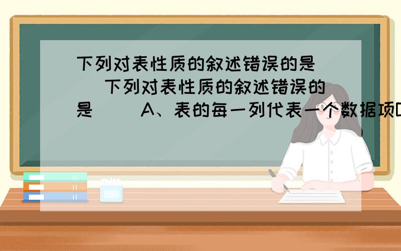 下列对表性质的叙述错误的是( )下列对表性质的叙述错误的是( )A、表的每一列代表一个数据项B、在同一张表内,表的字段名允许重复C、表列成为字段D、表的每一个字段都有一个字段名字,称