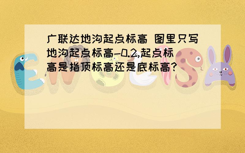 广联达地沟起点标高 图里只写地沟起点标高-0.2,起点标高是指顶标高还是底标高?